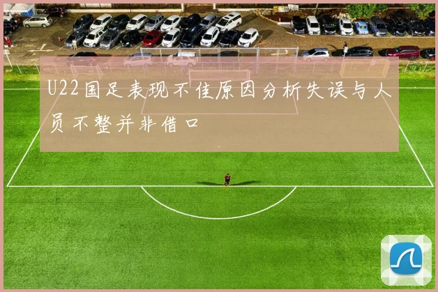 U22国足表现不佳原因分析失误与人员不整并非借口