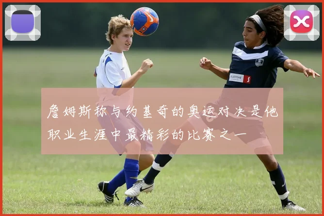 詹姆斯称与约基奇的奥运对决是他职业生涯中最精彩的比赛之一