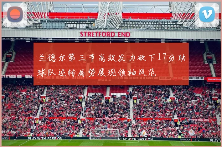 兰德尔第三节高效发力砍下17分助球队逆转局势展现领袖风范