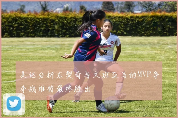 美记分析东契奇与文班亚马的MVP争夺战谁将最终胜出