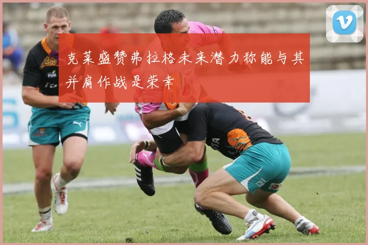 克莱盛赞弗拉格未来潜力称能与其并肩作战是荣幸