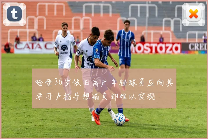 哈登36岁依旧高产年轻球员应向其学习卢指导想减负却难以实现