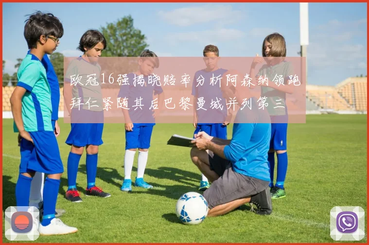 欧冠16强揭晓赔率分析阿森纳领跑拜仁紧随其后巴黎曼城并列第三