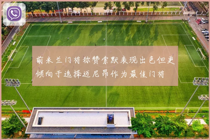 前米兰门将称赞索默表现出色但更倾向于选择迈尼昂作为最佳门将