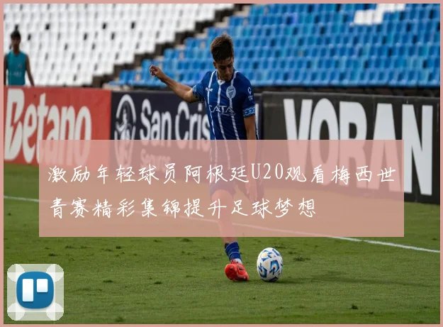 激励年轻球员阿根廷U20观看梅西世青赛精彩集锦提升足球梦想