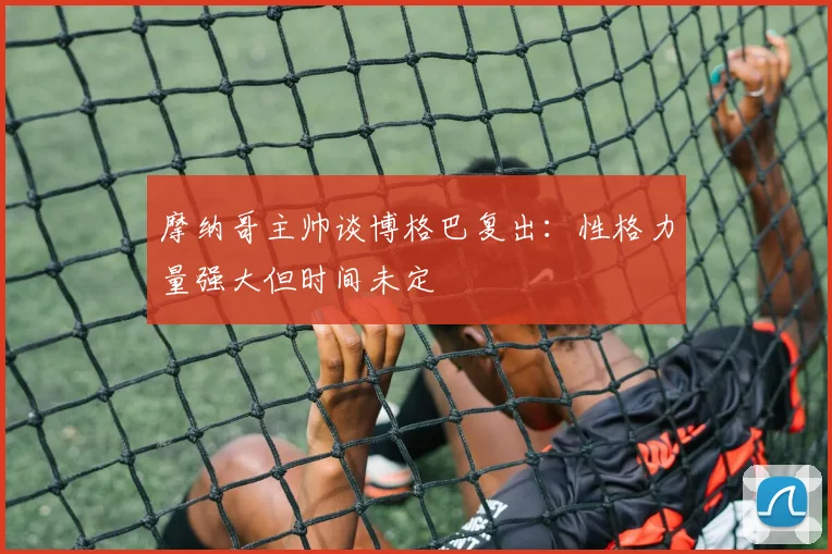 摩纳哥主帅谈博格巴复出：性格力量强大但时间未定