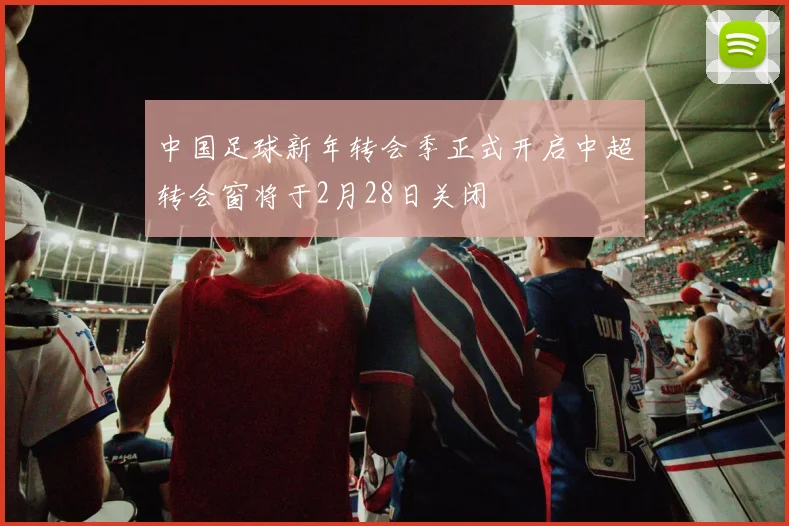 中国足球新年转会季正式开启中超转会窗将于2月28日关闭