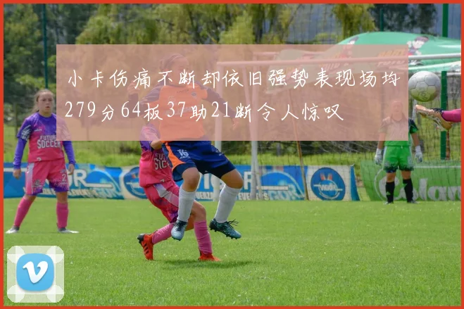 小卡伤痛不断却依旧强势表现场均279分64板37助21断令人惊叹