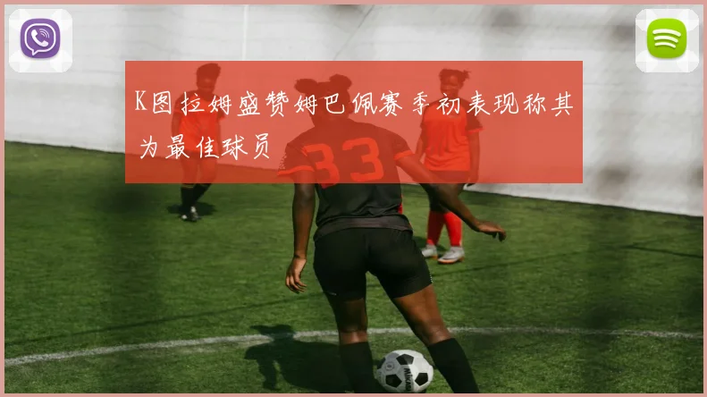 K图拉姆盛赞姆巴佩赛季初表现称其为最佳球员