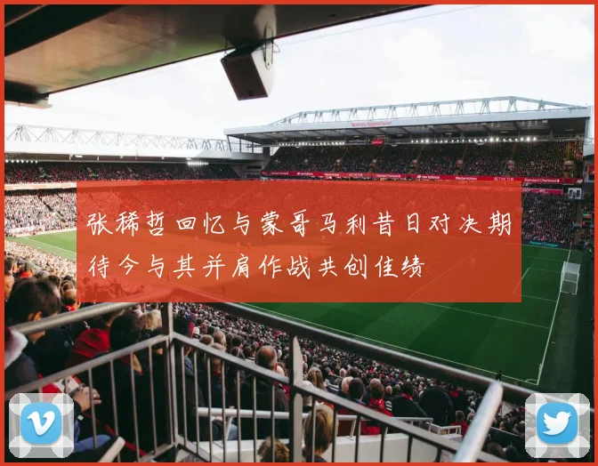 张稀哲回忆与蒙哥马利昔日对决期待今与其并肩作战共创佳绩