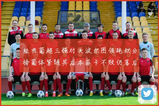 经典葡超三强对决波尔图领跑积分榜葡体紧随其后本菲卡不败仍落后八分