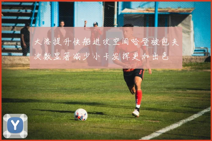 大洛提升快船进攻空间哈登被包夹次数显著减少小卡发挥更加出色