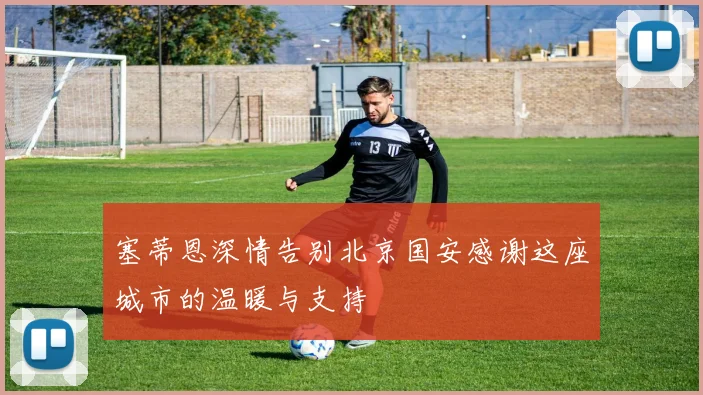 塞蒂恩深情告别北京国安感谢这座城市的温暖与支持