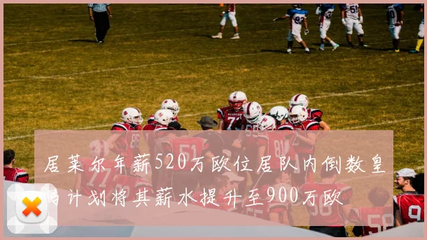 居莱尔年薪520万欧位居队内倒数皇马计划将其薪水提升至900万欧