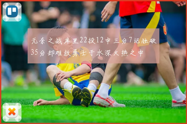 无奈之战库里22投12中三分7记独砍35分却难救勇士于水深火热之中