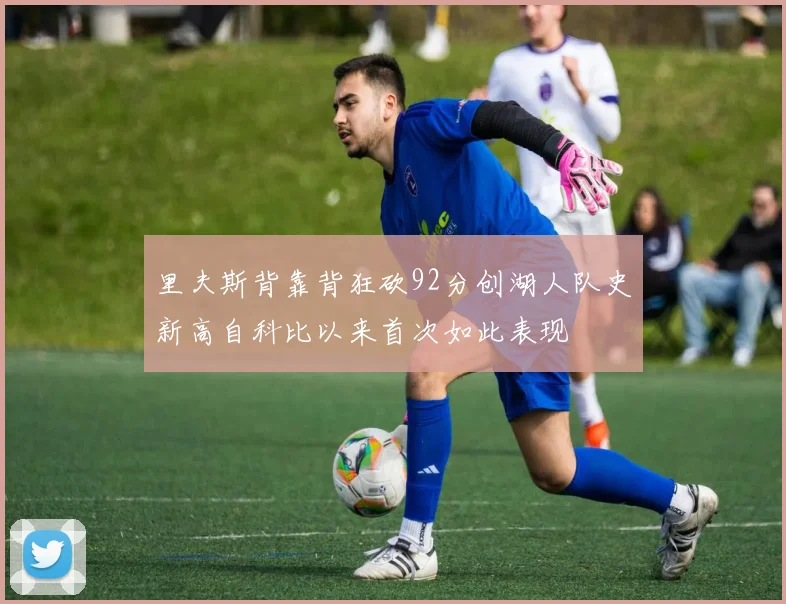 里夫斯背靠背狂砍92分创湖人队史新高自科比以来首次如此表现