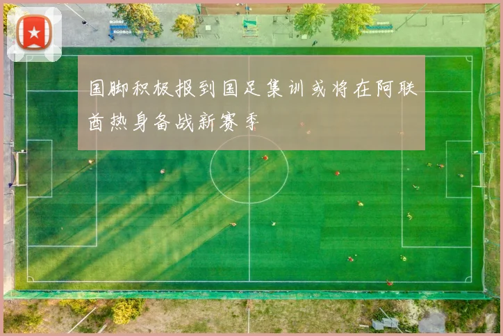 国脚积极报到国足集训或将在阿联酋热身备战新赛季