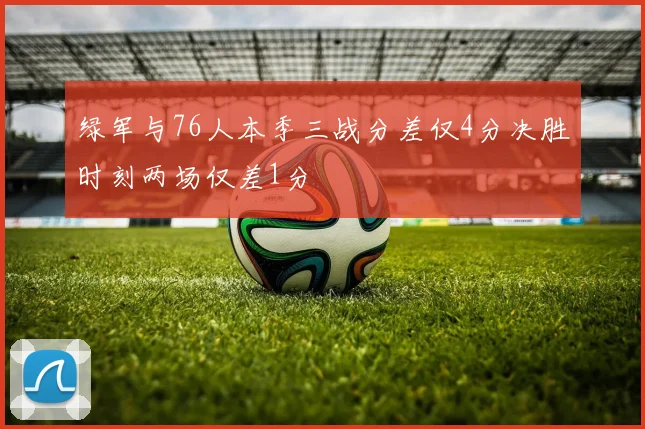 绿军与76人本季三战分差仅4分决胜时刻两场仅差1分