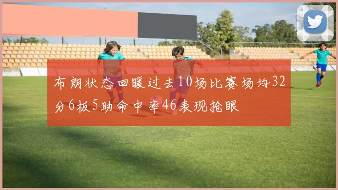布朗状态回暖过去10场比赛场均32分6板5助命中率46表现抢眼