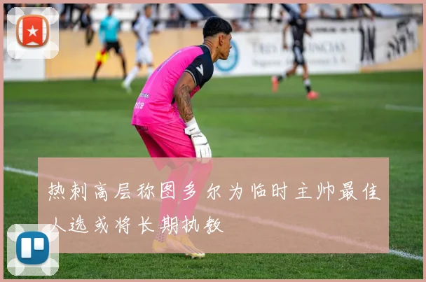 热刺高层称图多尔为临时主帅最佳人选或将长期执教