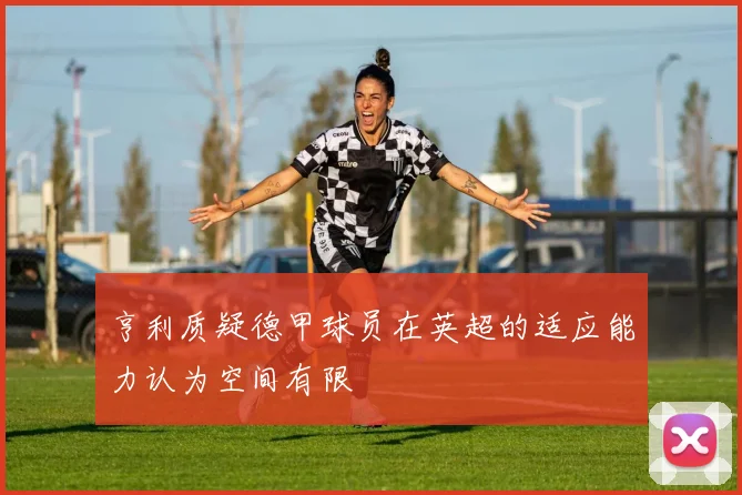 亨利质疑德甲球员在英超的适应能力认为空间有限