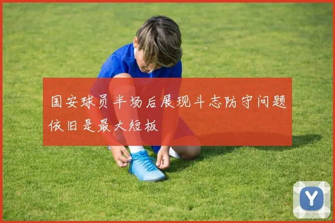 国安球员半场后展现斗志防守问题依旧是最大短板