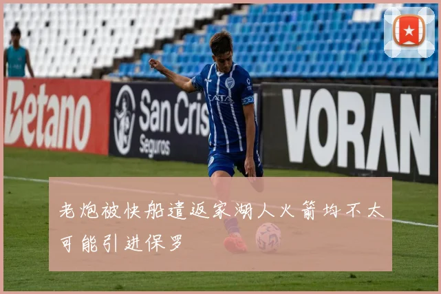 老炮被快船遣返家湖人火箭均不太可能引进保罗