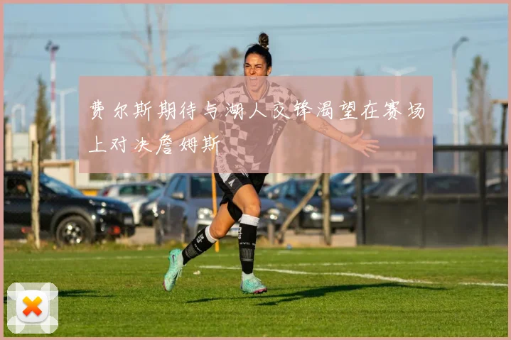 费尔斯期待与湖人交锋渴望在赛场上对决詹姆斯