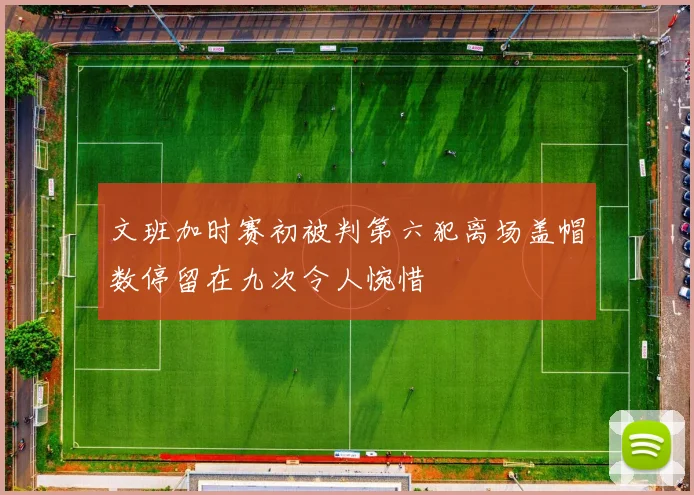 文班加时赛初被判第六犯离场盖帽数停留在九次令人惋惜