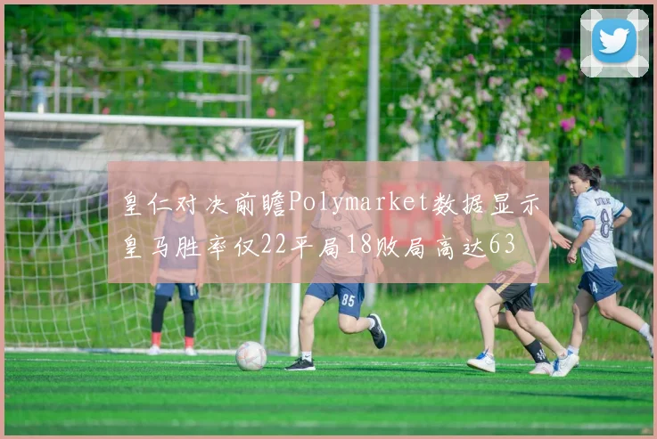 皇仁对决前瞻Polymarket数据显示皇马胜率仅22平局18败局高达63