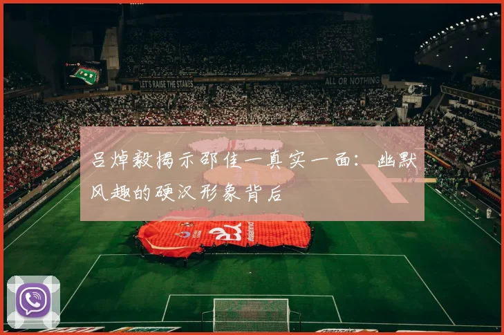 吕焯毅揭示邵佳一真实一面：幽默风趣的硬汉形象背后