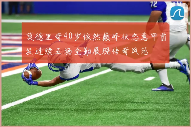 莫德里奇40岁依然巅峰状态意甲首发连续五场全勤展现传奇风范