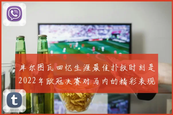 库尔图瓦回忆生涯最佳扑救时刻是2022年欧冠决赛对马内的精彩表现