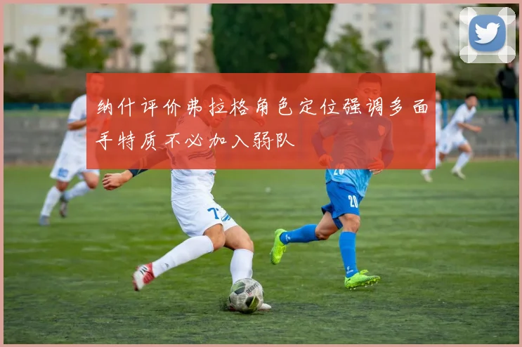 纳什评价弗拉格角色定位强调多面手特质不必加入弱队