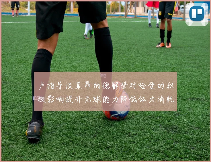 卢指导谈莱昂纳德解禁对哈登的积极影响提升无球能力降低体力消耗