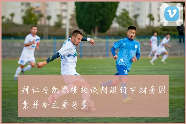 拜仁与凯恩续约谈判进行中财务因素并非主要考量
