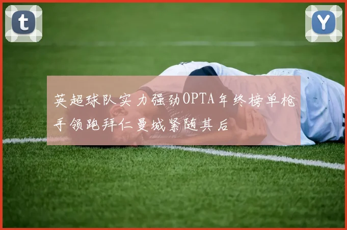 英超球队实力强劲OPTA年终榜单枪手领跑拜仁曼城紧随其后