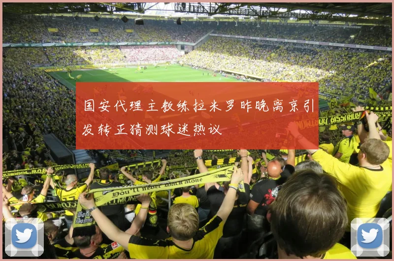 国安代理主教练拉米罗昨晚离京引发转正猜测球迷热议
