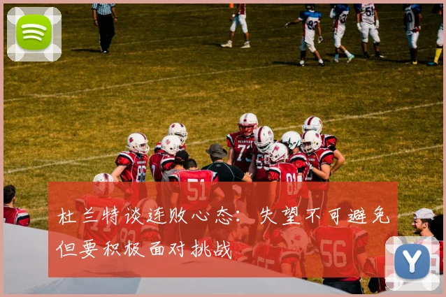 杜兰特谈连败心态：失望不可避免但要积极面对挑战