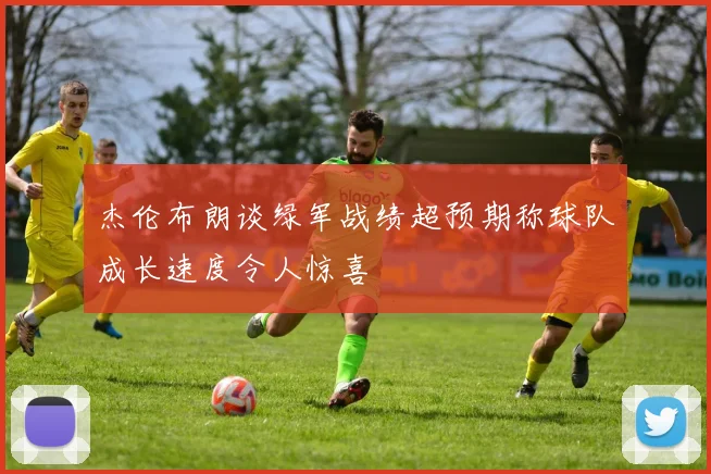杰伦布朗谈绿军战绩超预期称球队成长速度令人惊喜