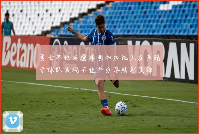 勇士不敌老鹰库明加经纪人发声暗示球队表现不佳并分享精彩集锦