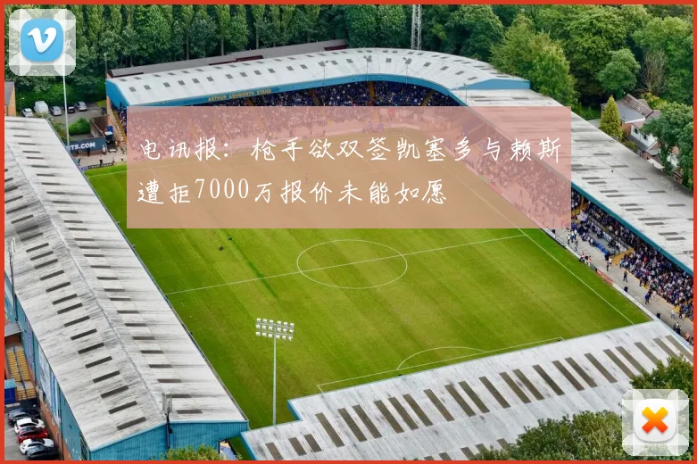 电讯报：枪手欲双签凯塞多与赖斯遭拒7000万报价未能如愿