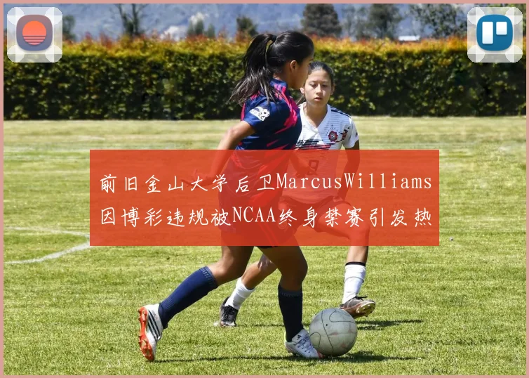 前旧金山大学后卫MarcusWilliams因博彩违规被NCAA终身禁赛引发热议