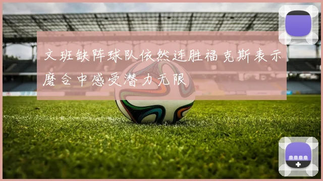 文班缺阵球队依然连胜福克斯表示磨合中感受潜力无限